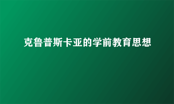 克鲁普斯卡亚的学前教育思想