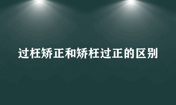 过枉矫正和矫枉过正的区别