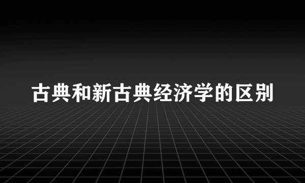 古典和新古典经济学的区别