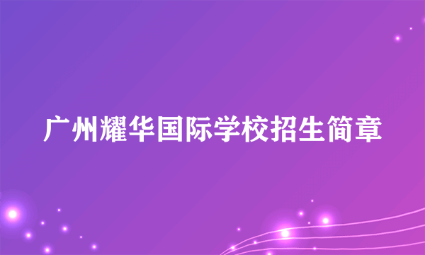广州耀华国际学校招生简章