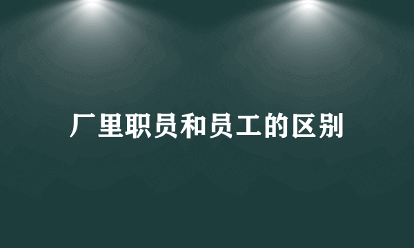 厂里职员和员工的区别