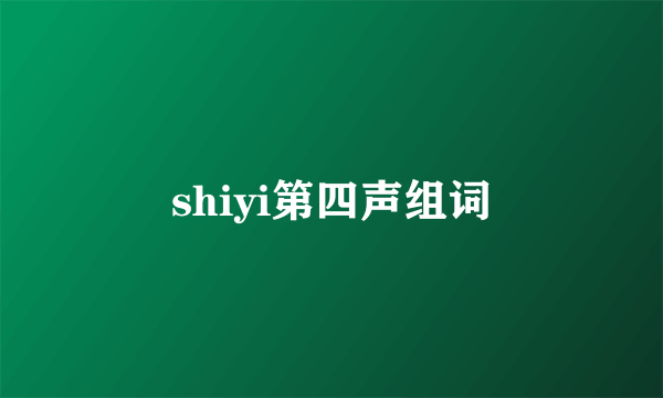 shiyi第四声组词