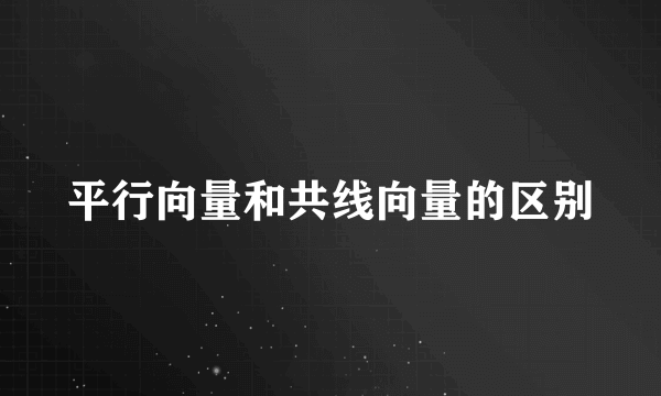 平行向量和共线向量的区别
