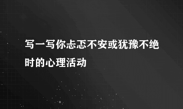 写一写你忐忑不安或犹豫不绝时的心理活动