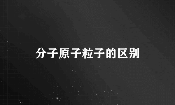 分子原子粒子的区别