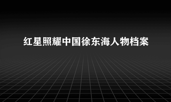红星照耀中国徐东海人物档案