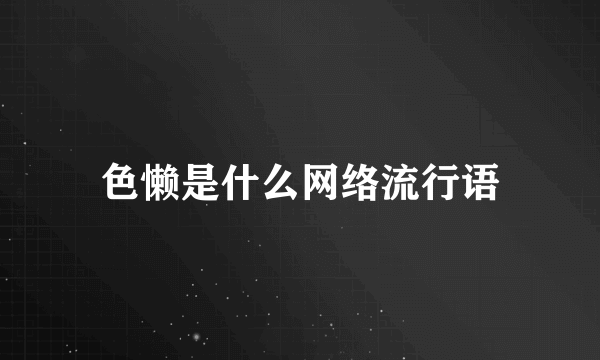 色懒是什么网络流行语
