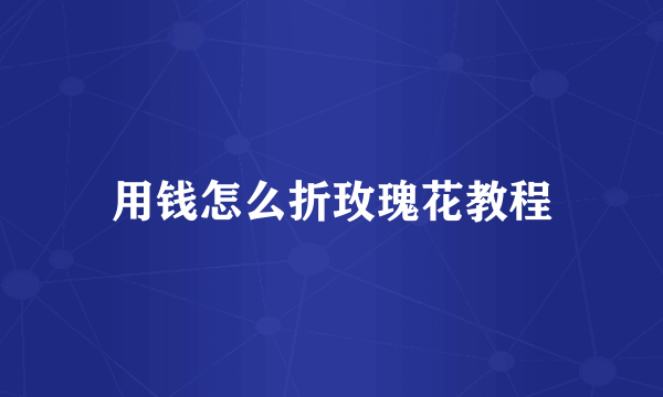 用钱怎么折玫瑰花教程