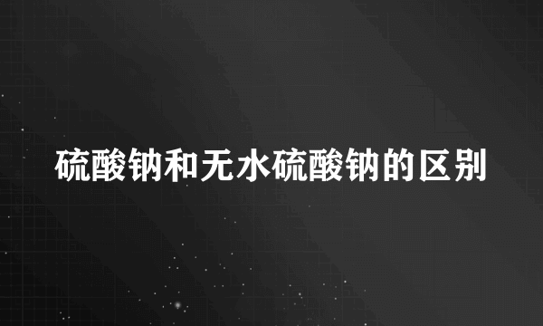 硫酸钠和无水硫酸钠的区别