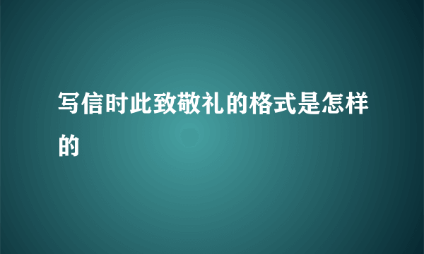 写信时此致敬礼的格式是怎样的