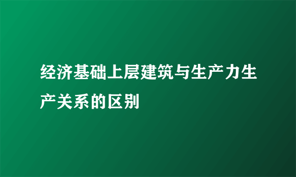 经济基础上层建筑与生产力生产关系的区别
