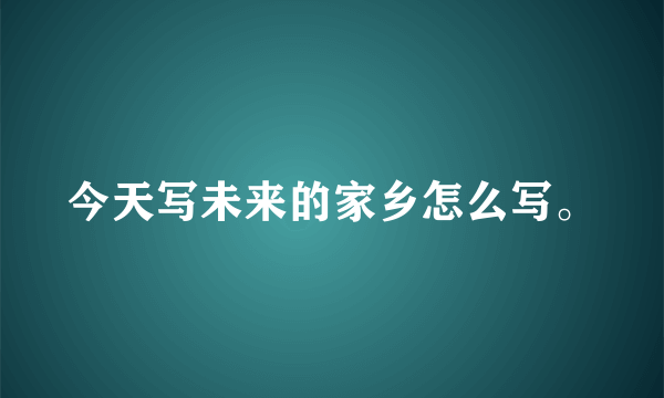 今天写未来的家乡怎么写。