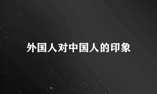 外国人对中国人的印象