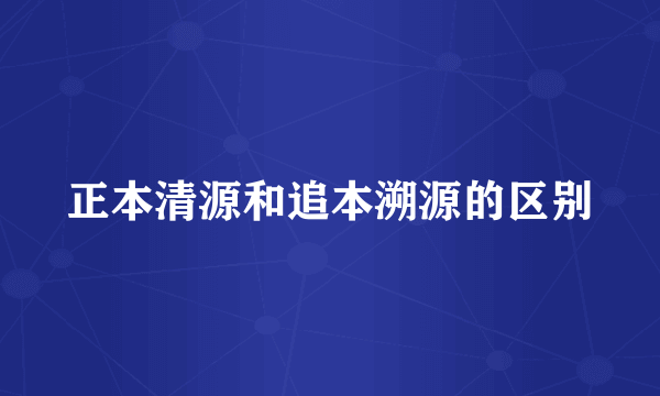 正本清源和追本溯源的区别