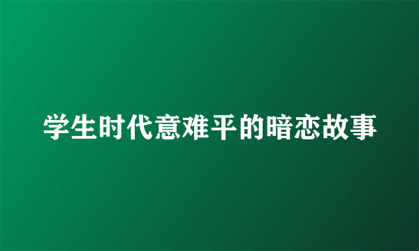 学生时代意难平的暗恋故事