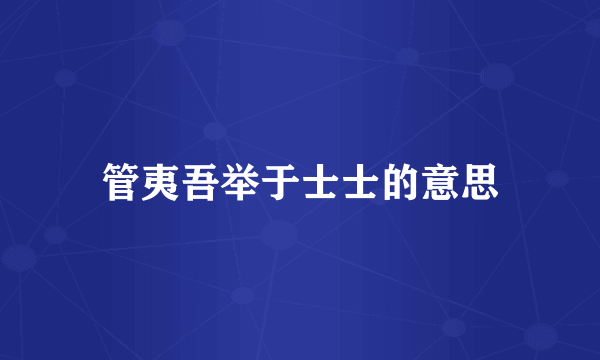 管夷吾举于士士的意思