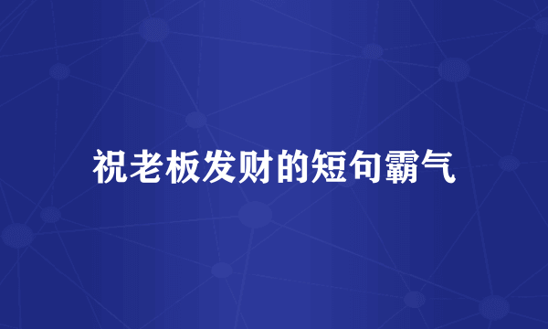 祝老板发财的短句霸气