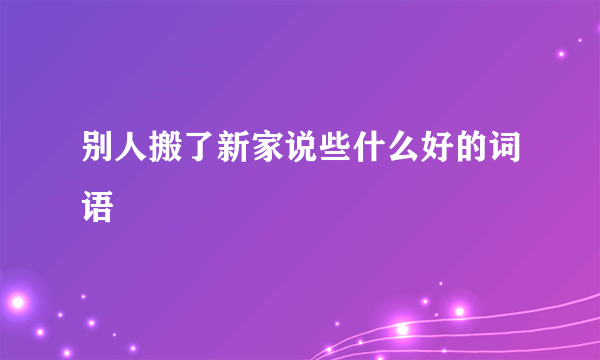 别人搬了新家说些什么好的词语