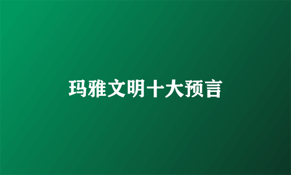 玛雅文明十大预言
