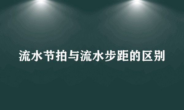 流水节拍与流水步距的区别
