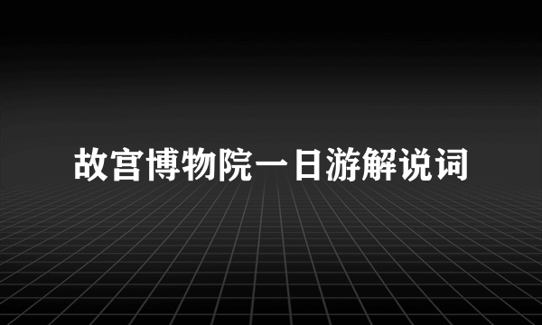 故宫博物院一日游解说词