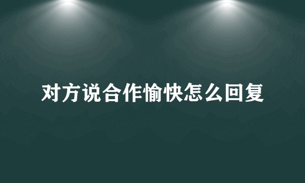 对方说合作愉快怎么回复