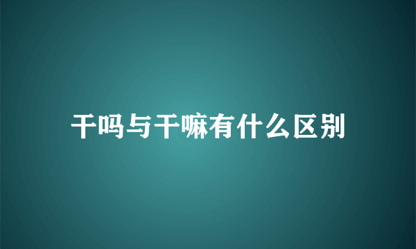 干吗与干嘛有什么区别