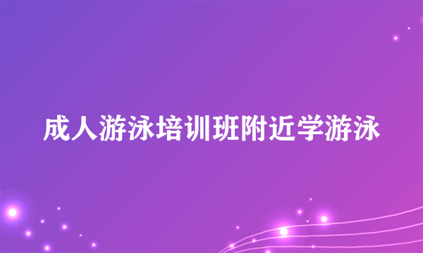 成人游泳培训班附近学游泳