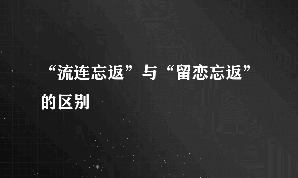 “流连忘返”与“留恋忘返”的区别