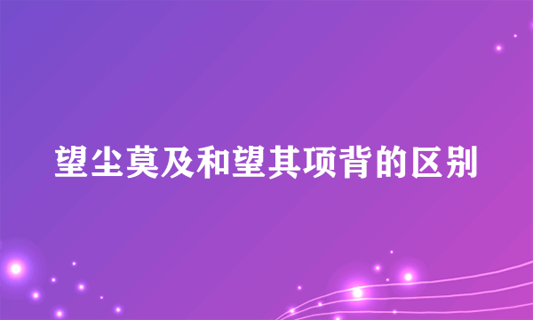 望尘莫及和望其项背的区别