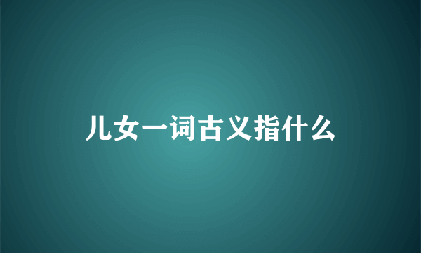 儿女一词古义指什么