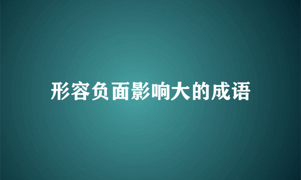 形容负面影响大的成语