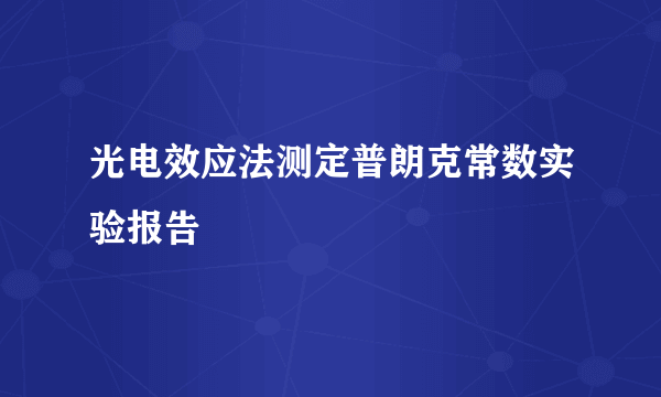 光电效应法测定普朗克常数实验报告