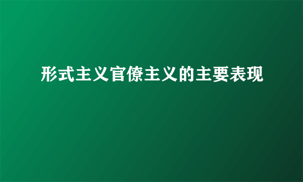 形式主义官僚主义的主要表现