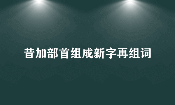 昔加部首组成新字再组词