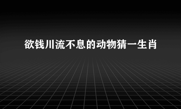 欲钱川流不息的动物猜一生肖