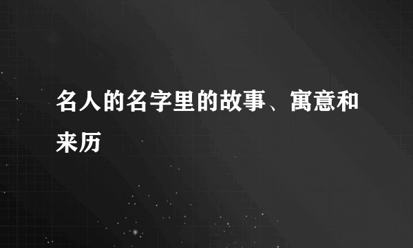 名人的名字里的故事、寓意和来历