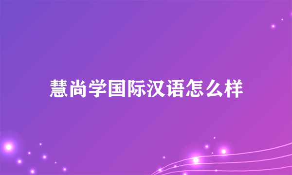 慧尚学国际汉语怎么样