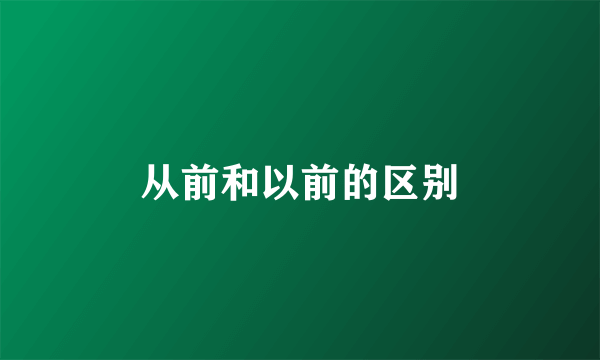 从前和以前的区别