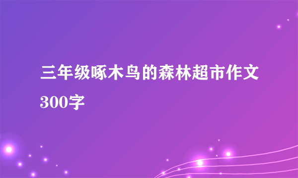 三年级啄木鸟的森林超市作文300字