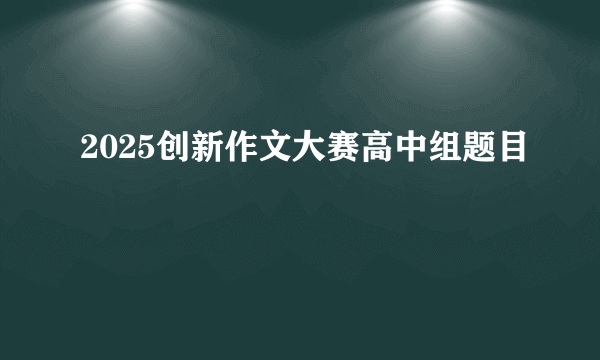 2025创新作文大赛高中组题目