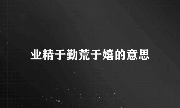 业精于勤荒于嬉的意思