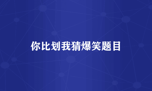 你比划我猜爆笑题目