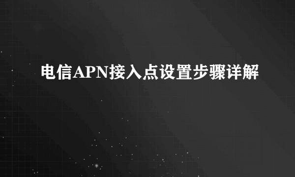 电信APN接入点设置步骤详解