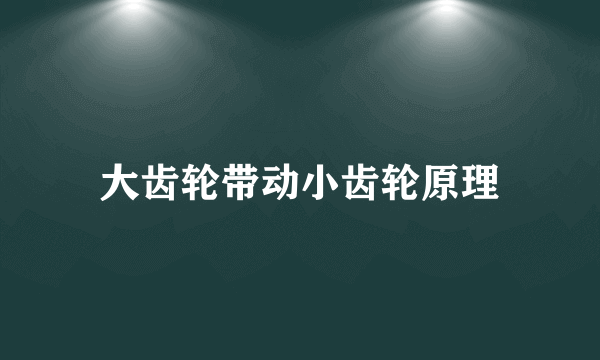 大齿轮带动小齿轮原理