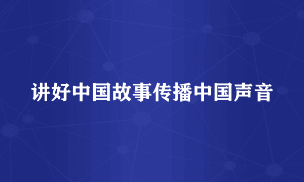 讲好中国故事传播中国声音