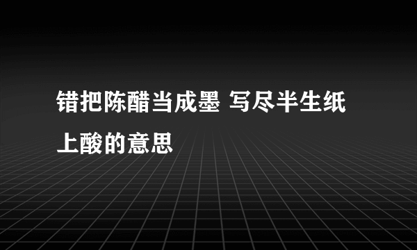 错把陈醋当成墨 写尽半生纸上酸的意思