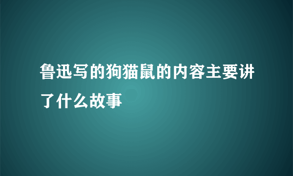 鲁迅写的狗猫鼠的内容主要讲了什么故事