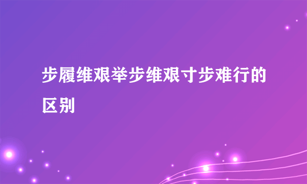 步履维艰举步维艰寸步难行的区别