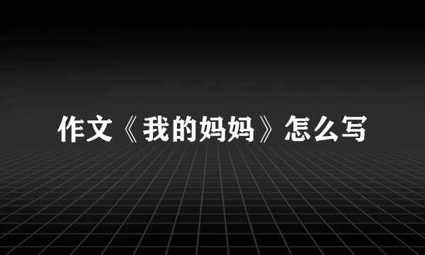 作文《我的妈妈》怎么写